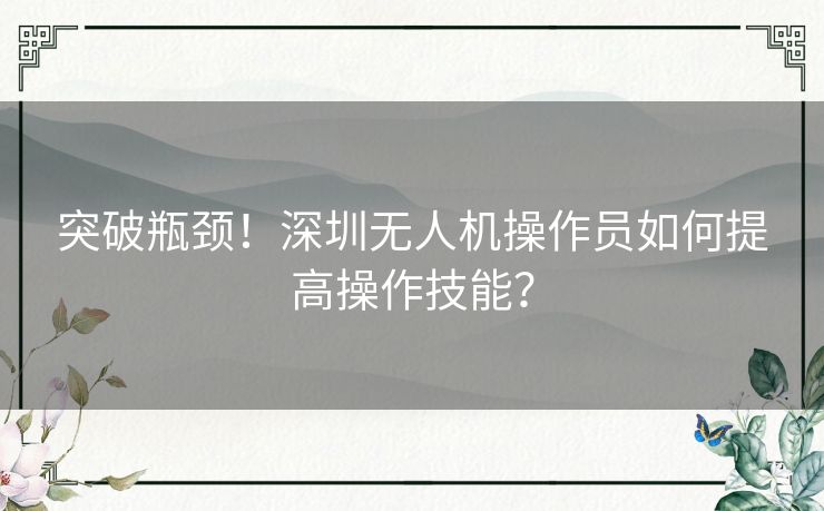 突破瓶颈！深圳无人机操作员如何提高操作技能？