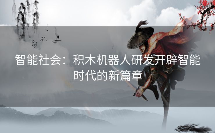 智能社会：积木机器人研发开辟智能时代的新篇章