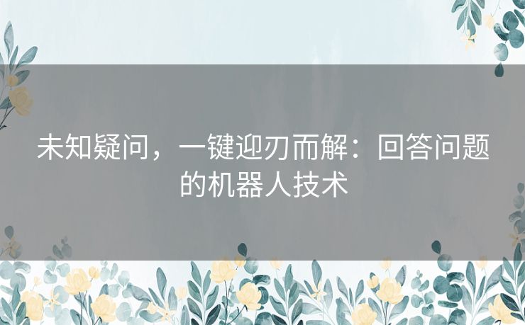 未知疑问，一键迎刃而解：回答问题的机器人技术