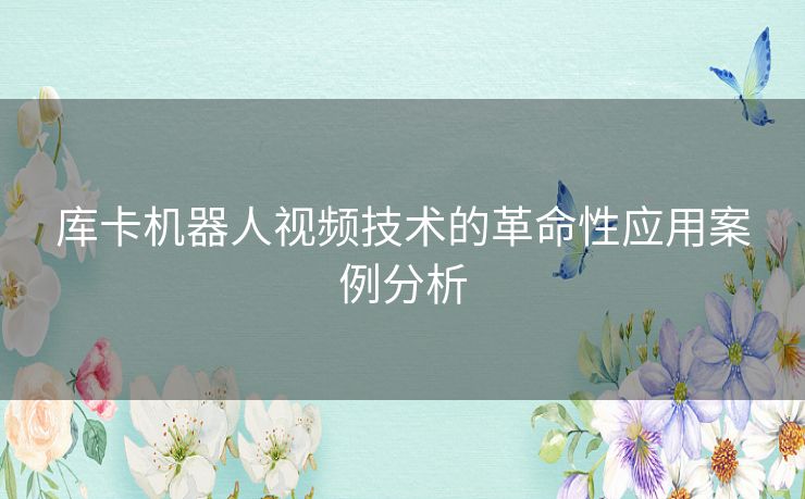 库卡机器人视频技术的革命性应用案例分析