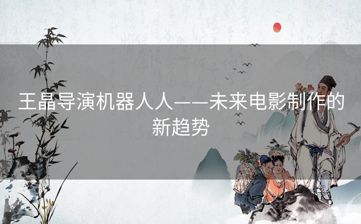 王晶导演机器人人——未来电影制作的新趋势