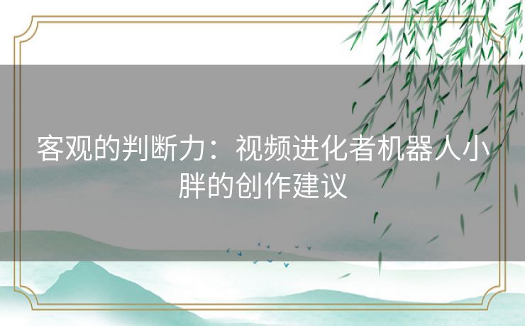 客观的判断力：视频进化者机器人小胖的创作建议