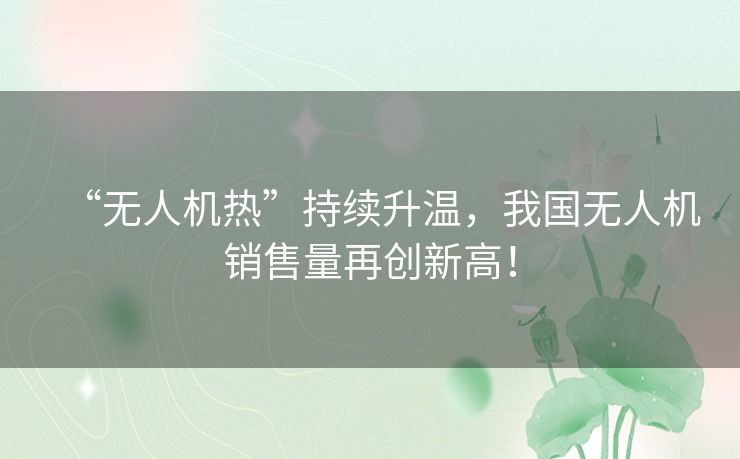 “无人机热”持续升温，我国无人机销售量再创新高！