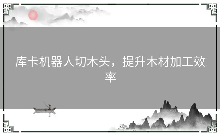 库卡机器人切木头，提升木材加工效率