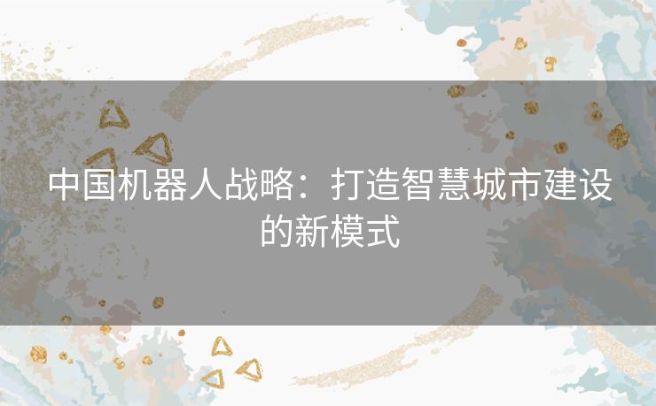 中国机器人战略：打造智慧城市建设的新模式