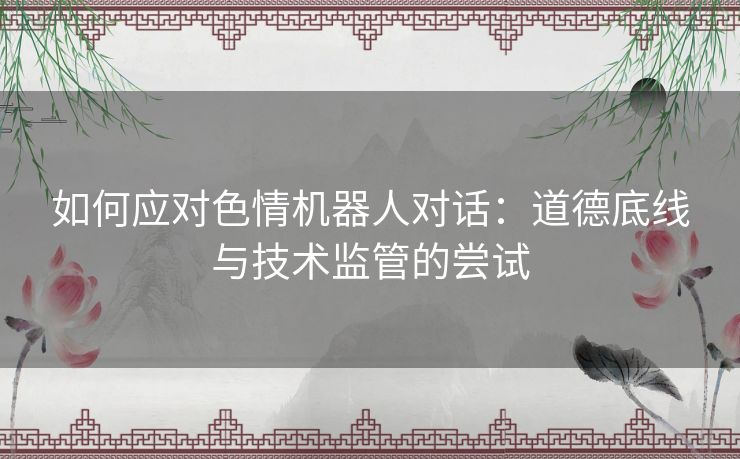 如何应对色情机器人对话：道德底线与技术监管的尝试