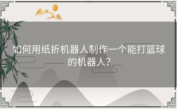 如何用纸折机器人制作一个能打篮球的机器人？