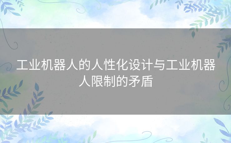 工业机器人的人性化设计与工业机器人限制的矛盾