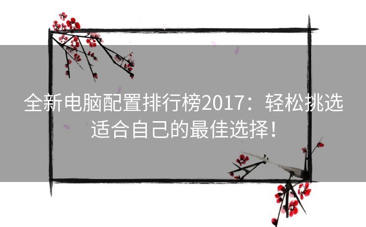 全新电脑配置排行榜2017：轻松挑选适合自己的最佳选择！