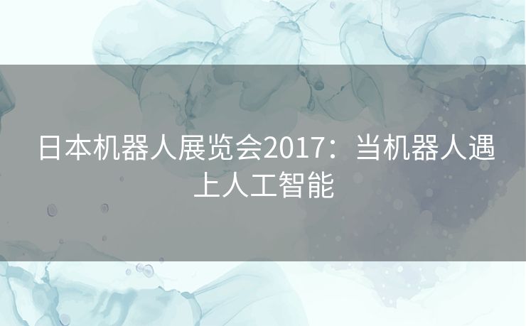 日本机器人展览会2017：当机器人遇上人工智能
