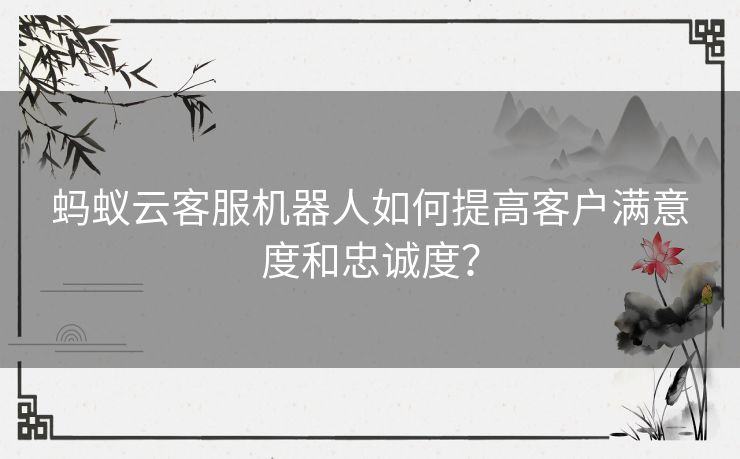 蚂蚁云客服机器人如何提高客户满意度和忠诚度？