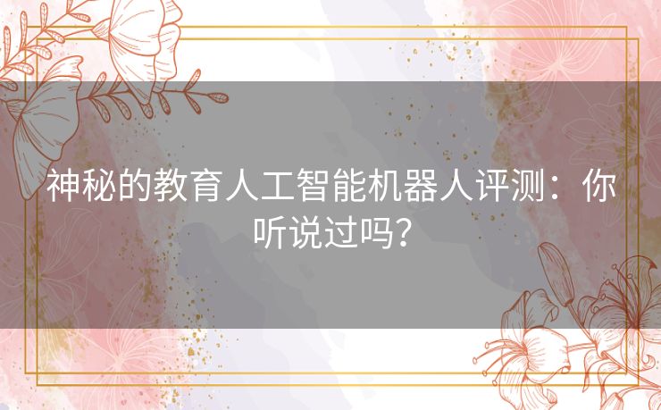 神秘的教育人工智能机器人评测：你听说过吗？