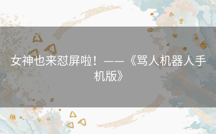 女神也来怼屏啦！——《骂人机器人手机版》
