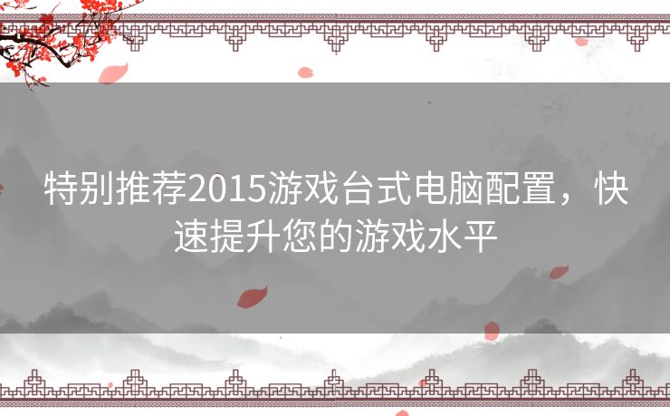 特别推荐2015游戏台式电脑配置，快速提升您的游戏水平