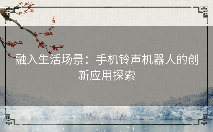 融入生活场景：手机铃声机器人的创新应用探索