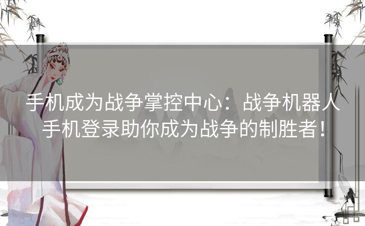 手机成为战争掌控中心：战争机器人手机登录助你成为战争的制胜者！
