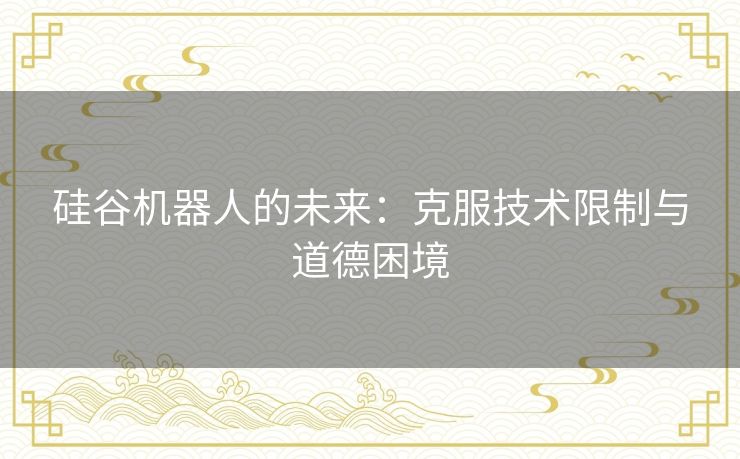 硅谷机器人的未来：克服技术限制与道德困境