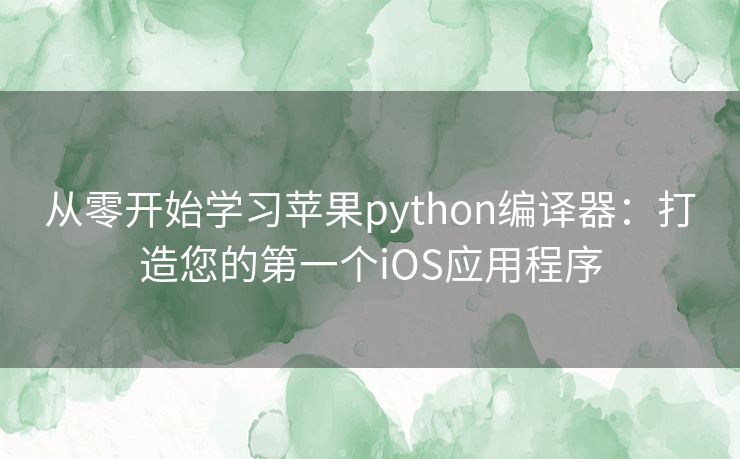 从零开始学习苹果python编译器：打造您的第一个iOS应用程序