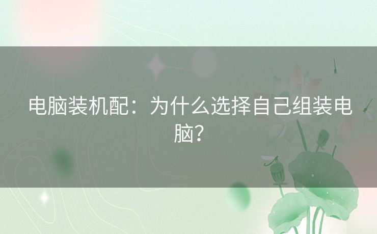 电脑装机配：为什么选择自己组装电脑？