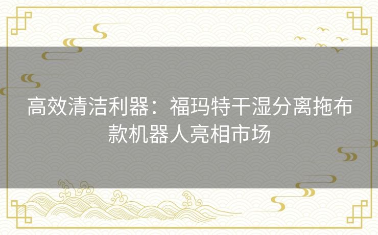 高效清洁利器：福玛特干湿分离拖布款机器人亮相市场