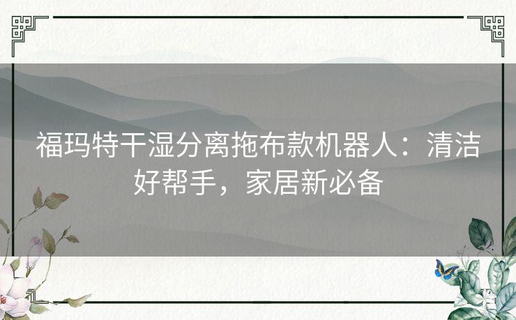 福玛特干湿分离拖布款机器人：清洁好帮手，家居新必备