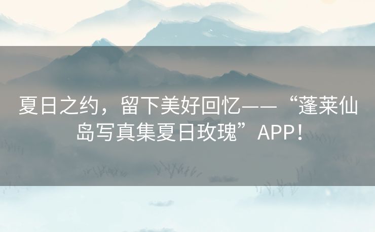 夏日之约，留下美好回忆——“蓬莱仙岛写真集夏日玫瑰”APP！