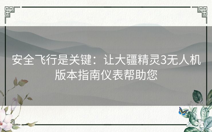 安全飞行是关键：让大疆精灵3无人机版本指南仪表帮助您