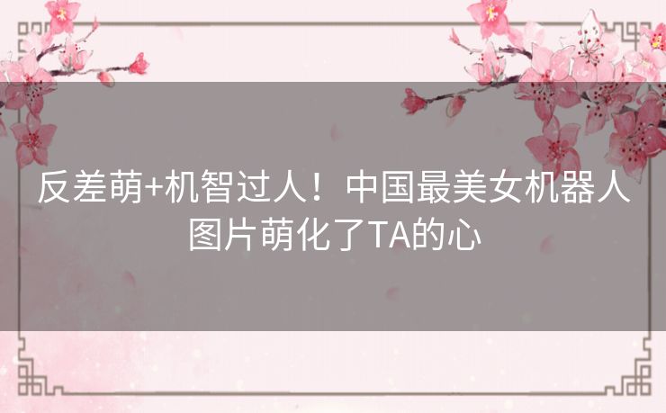反差萌+机智过人！中国最美女机器人图片萌化了TA的心