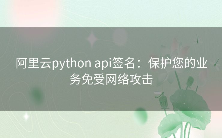 阿里云python api签名：保护您的业务免受网络攻击