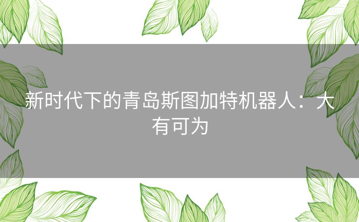 新时代下的青岛斯图加特机器人：大有可为