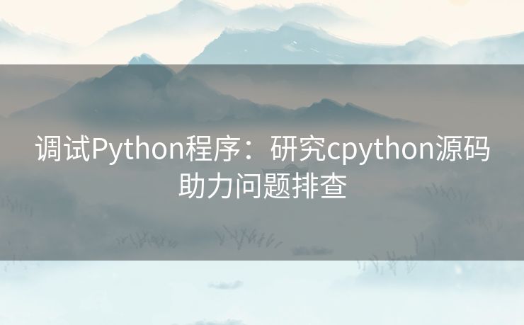 调试Python程序：研究cpython源码助力问题排查