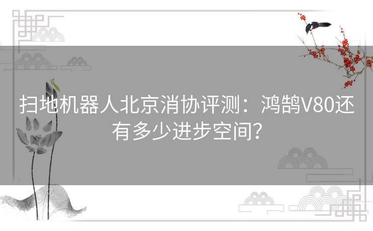 扫地机器人北京消协评测：鸿鹄V80还有多少进步空间？