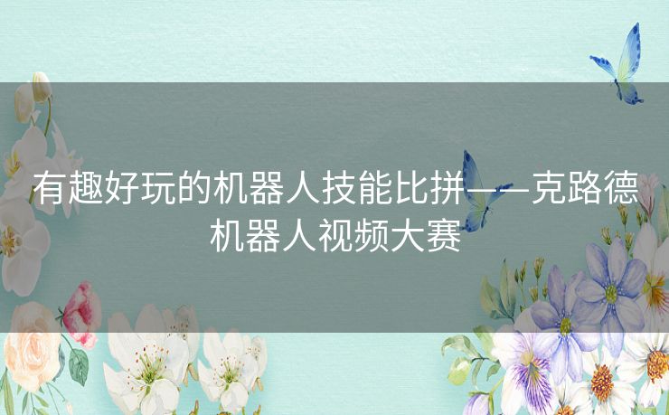 有趣好玩的机器人技能比拼——克路德机器人视频大赛