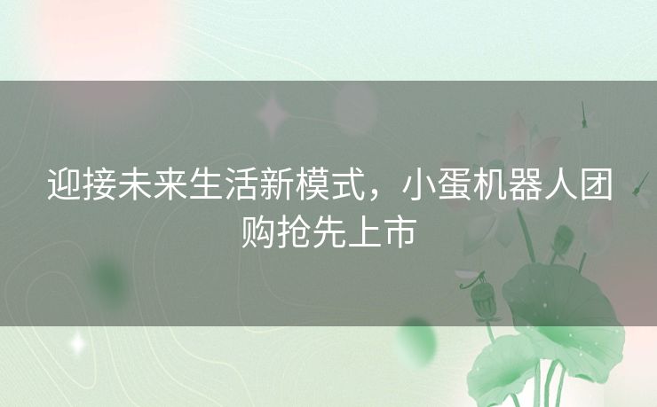 迎接未来生活新模式，小蛋机器人团购抢先上市