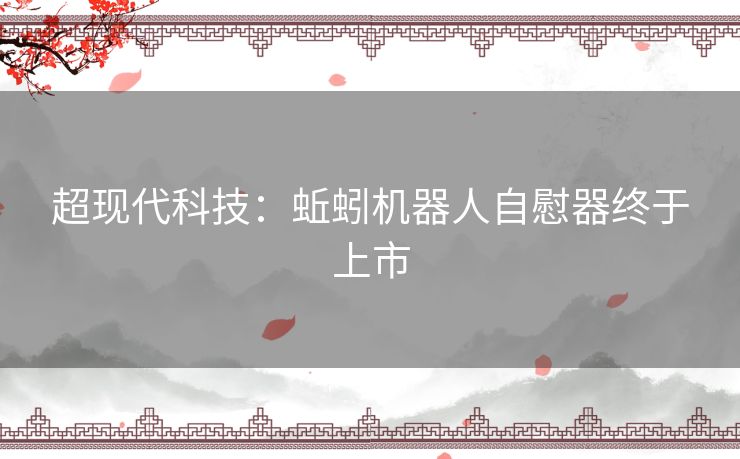 超现代科技：蚯蚓机器人自慰器终于上市