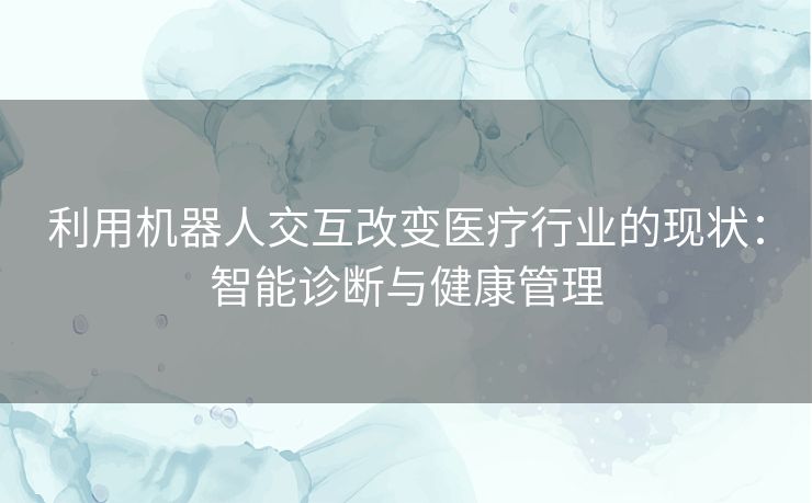 利用机器人交互改变医疗行业的现状：智能诊断与健康管理