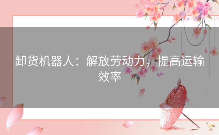 卸货机器人：解放劳动力，提高运输效率