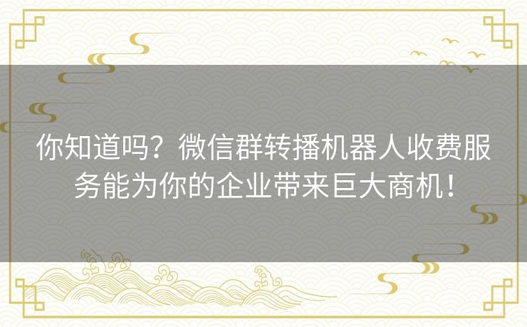 你知道吗？微信群转播机器人收费服务能为你的企业带来巨大商机！