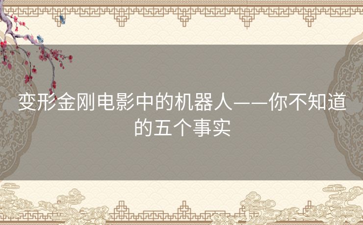 变形金刚电影中的机器人——你不知道的五个事实