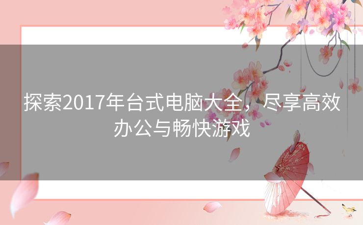 探索2017年台式电脑大全，尽享高效办公与畅快游戏