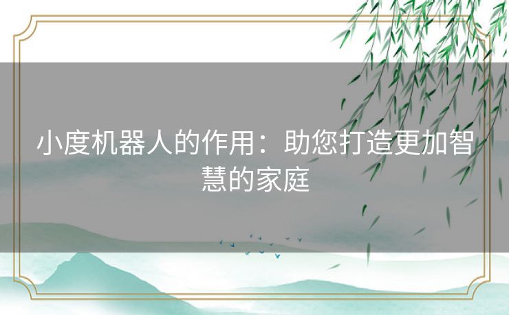 小度机器人的作用：助您打造更加智慧的家庭