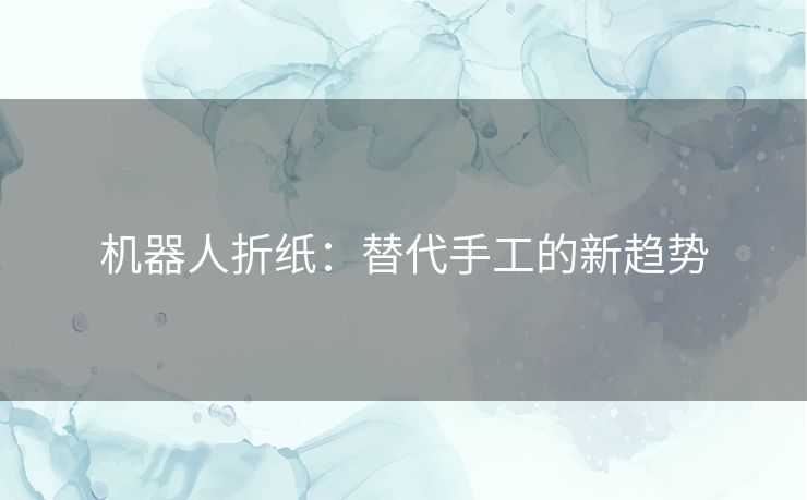 机器人折纸：替代手工的新趋势