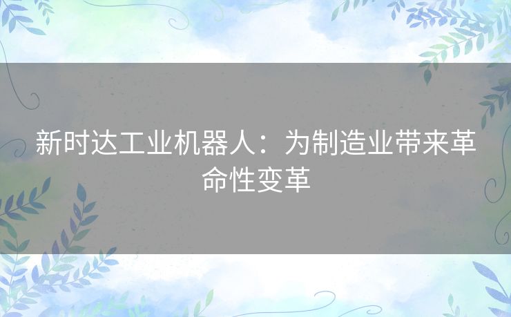 新时达工业机器人：为制造业带来革命性变革