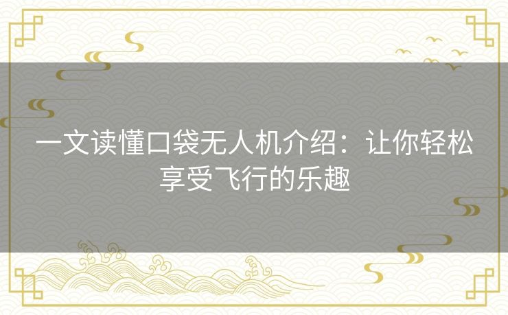 一文读懂口袋无人机介绍：让你轻松享受飞行的乐趣