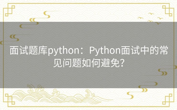 面试题库python：Python面试中的常见问题如何避免？