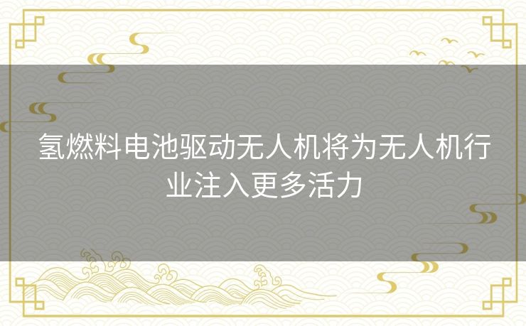 氢燃料电池驱动无人机将为无人机行业注入更多活力