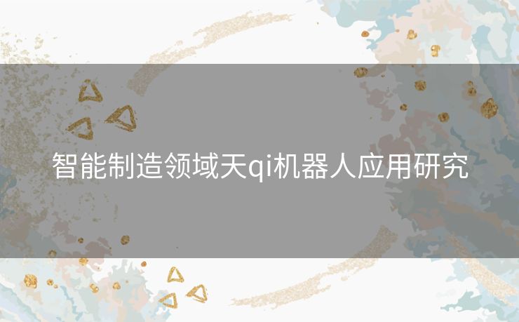智能制造领域天qi机器人应用研究