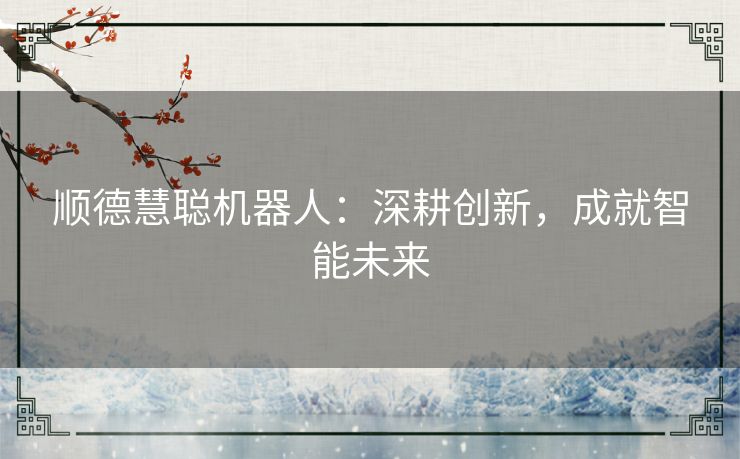 顺德慧聪机器人：深耕创新，成就智能未来
