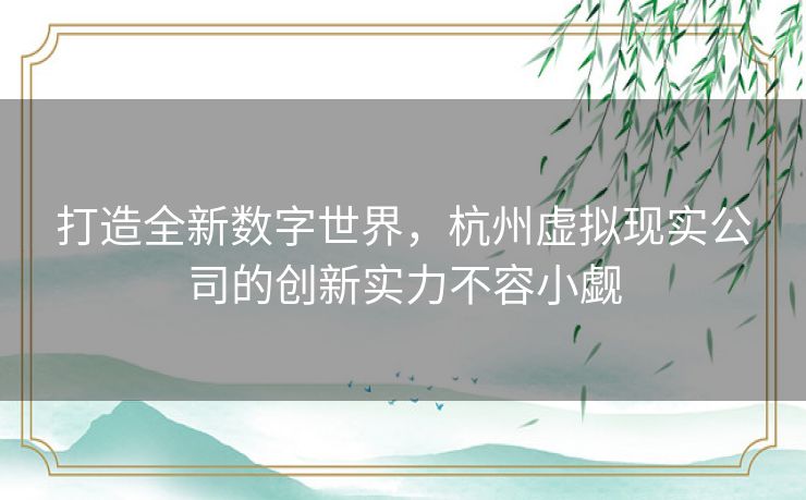 打造全新数字世界，杭州虚拟现实公司的创新实力不容小觑