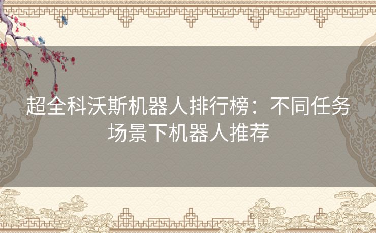 超全科沃斯机器人排行榜：不同任务场景下机器人推荐